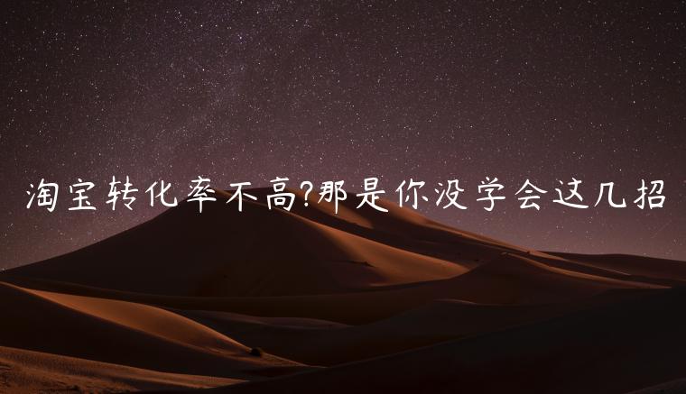 淘寶轉(zhuǎn)化率不高?那是你沒學(xué)會(huì)這幾招